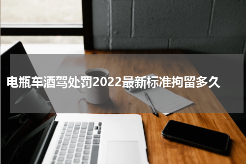 电瓶车酒驾处罚2022最新标准拘留多久