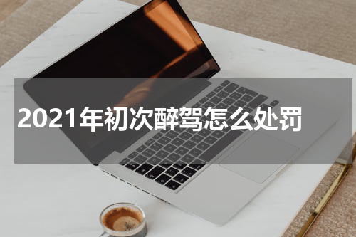 2021年初次醉驾怎么处罚