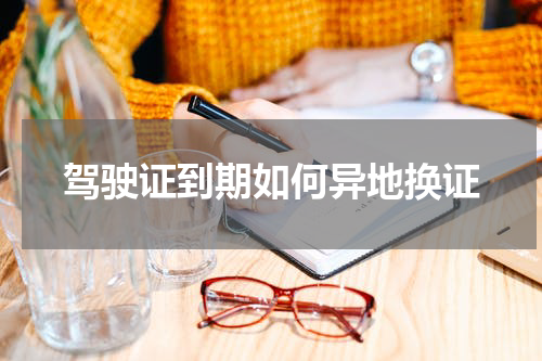 驾驶证到期如何异地换证