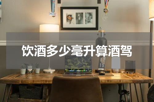 饮酒多少毫升算酒驾