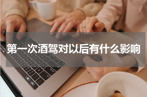 第一次酒驾对以后有什么影响