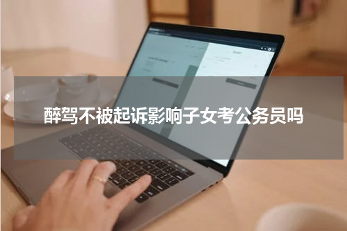 醉驾不被起诉影响子女考公务员吗