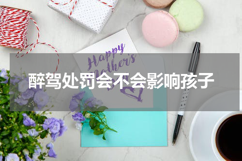 醉驾处罚会不会影响孩子