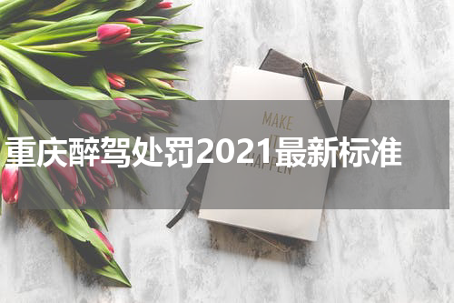 重庆醉驾处罚2021最新标准