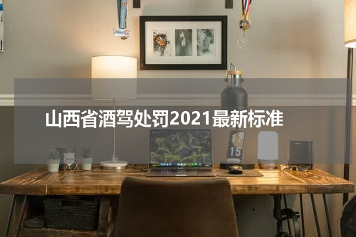 山西省酒驾处罚2021最新标准