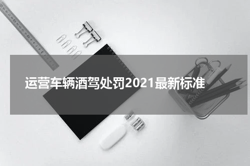 运营车辆酒驾处罚2021最新标准