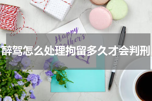 醉驾怎么处理拘留多久才会判刑