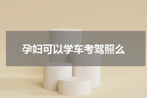 孕妇可以学车考驾照么