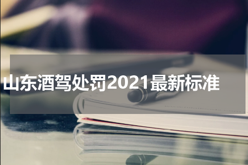 山东酒驾处罚2021最新标准