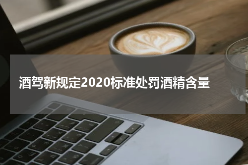 酒驾新规定2020标准处罚酒精含量