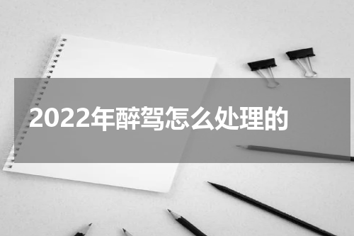 2022年醉驾怎么处理的