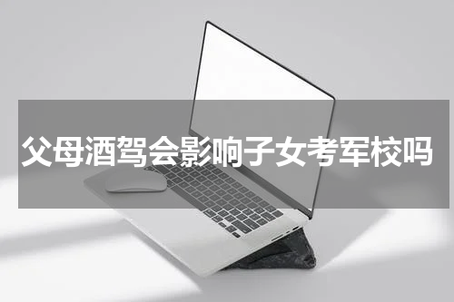 父母酒驾会影响子女考军校吗