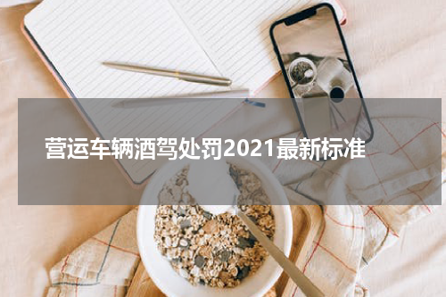 营运车辆酒驾处罚2021最新标准