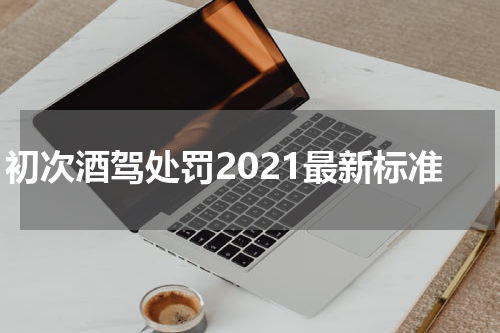 初次酒驾处罚2021最新标准
