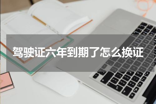 驾驶证六年到期了怎么换证
