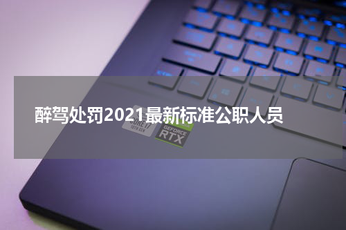醉驾处罚2021最新标准公职人员