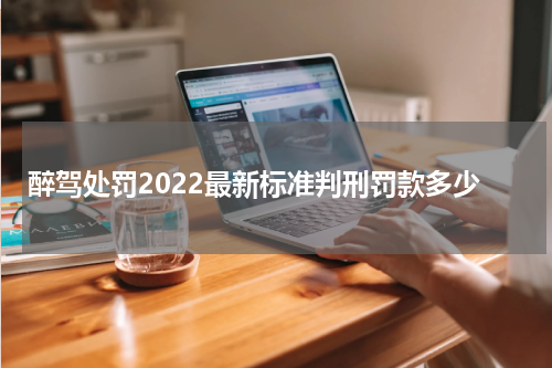 醉驾处罚2022最新标准判刑罚款多少