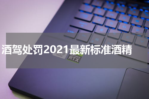 酒驾处罚2021最新标准酒精