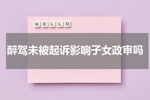 醉驾未被起诉影响子女政审吗