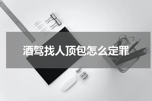 酒驾找人顶包怎么定罪