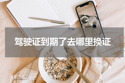 驾驶证到期了去哪里换证