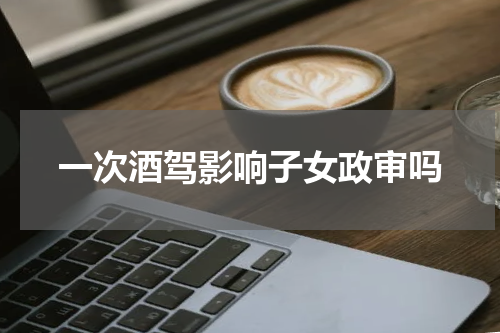 一次酒驾影响子女政审吗