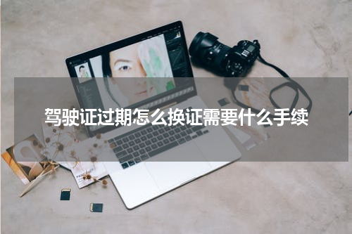 驾驶证过期怎么换证需要什么手续