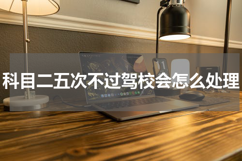 科目二五次不过驾校会怎么处理