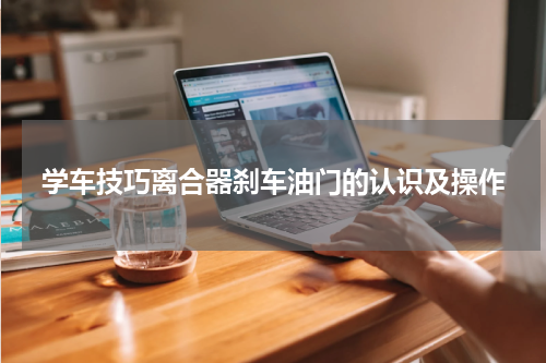 学车技巧离合器刹车油门的认识及操作