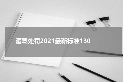 酒驾处罚2021最新标准130