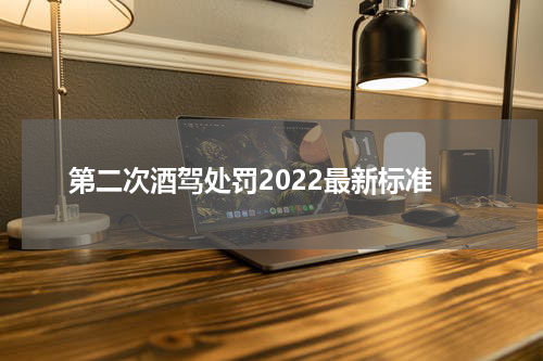 第二次酒驾处罚2022最新标准