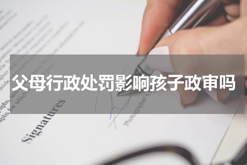父母行政处罚影响孩子政审吗