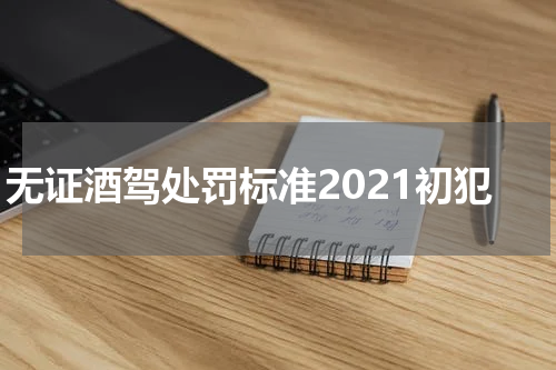 无证酒驾处罚标准2021初犯