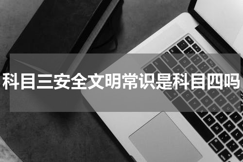 科目三安全文明常识是科目四吗