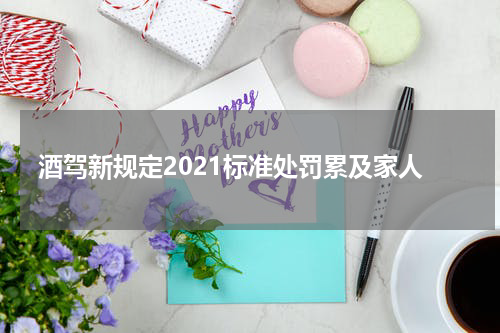酒驾新规定2021标准处罚累及家人
