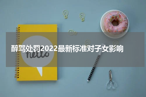 醉驾处罚2022最新标准对子女影响