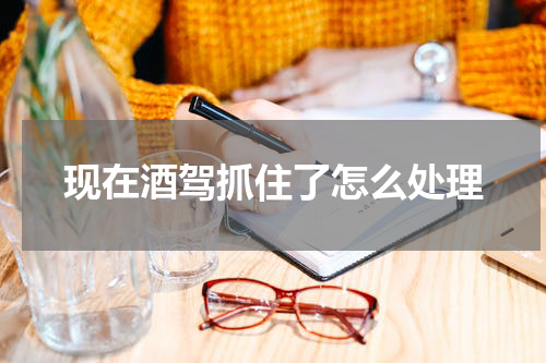 现在酒驾抓住了怎么处理