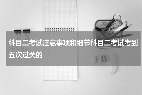 科目二考试注意事项和细节科目二考试考到五次过关的