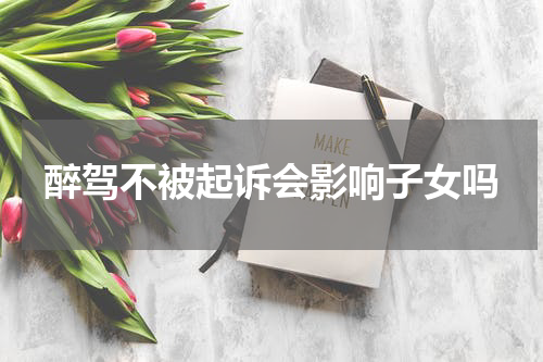醉驾不被起诉会影响子女吗