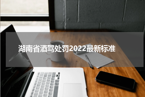 湖南省酒驾处罚2022最新标准
