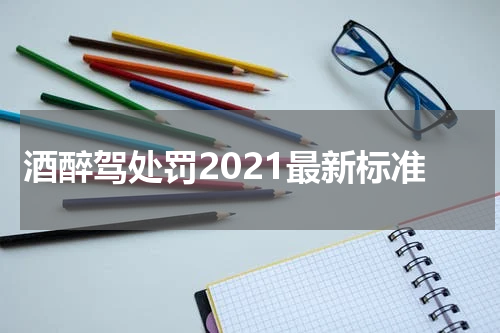 酒醉驾处罚2021最新标准