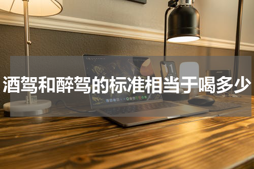酒驾和醉驾的标准相当于喝多少