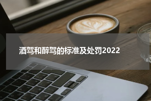 酒驾和醉驾的标准及处罚2022