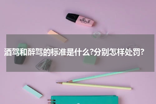 酒驾和醉驾的标准是什么?分别怎样处罚?