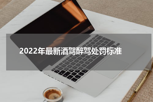2022年最新酒驾醉驾处罚标准