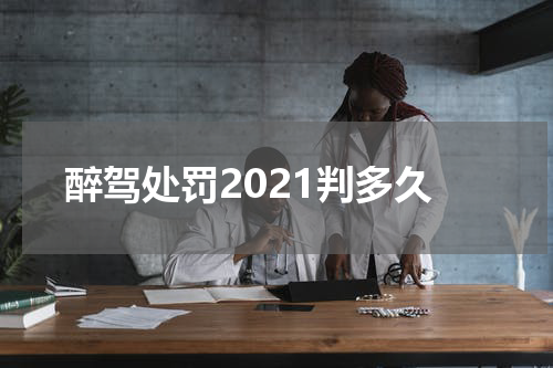 醉驾处罚2021判多久