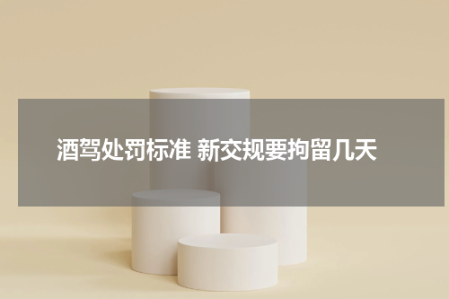 酒驾处罚标准 新交规要拘留几天