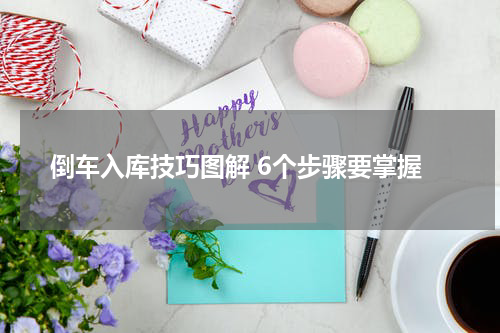 倒车入库技巧图解 6个步骤要掌握