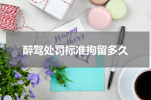醉驾处罚标准拘留多久