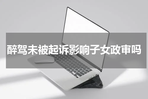 醉驾未被起诉影响子女政审吗